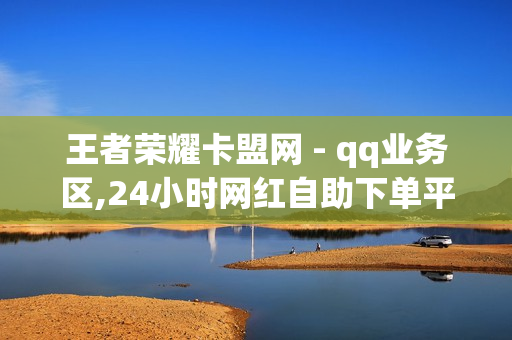 王者荣耀卡盟网 - qq业务区,24小时网红自助下单平台卡盟 - pubg卡网24小时自助下单