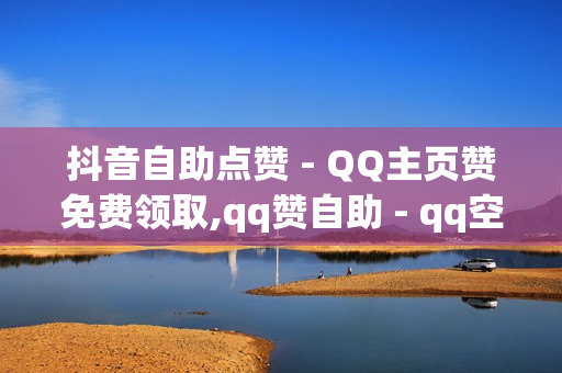 抖音自助点赞 - QQ主页赞免费领取,qq赞自助 - qq空间访客免费领取网址