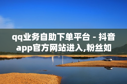 qq业务自助下单平台 - 抖音app官方网站进入,粉丝如何快速涨到一万 - qq免费名片赞