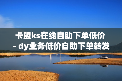 卡盟ks在线自助下单低价 - dy业务低价自助下单转发,抖音快手业务平台 - ks双击业务