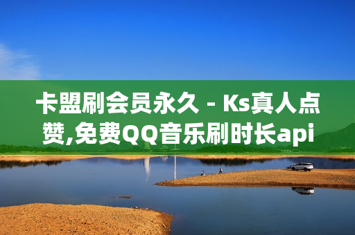 卡盟刷会员永久 - Ks真人点赞,免费QQ音乐刷时长api - 卖赞平台