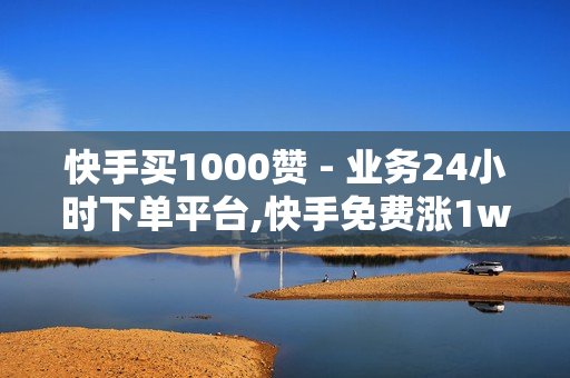 快手买1000赞 - 业务24小时下单平台,快手免费涨1w - 抖音业务下单24小时