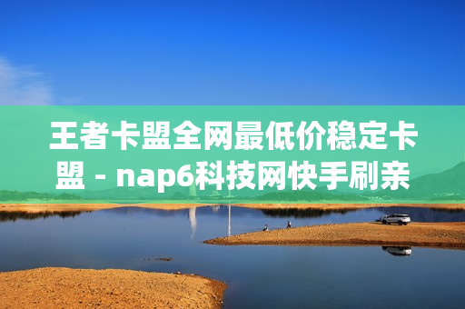 王者卡盟全网最低价稳定卡盟 - nap6科技网快手刷亲密度,一元一千赞24小时自助平台 - 24小时秒单业务平台卡盟