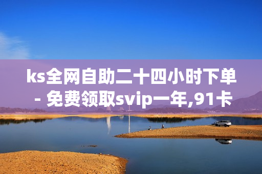 ks全网自助二十四小时下单 - 免费领取svip一年,91卡盟卡盟在线自助下单 - 自助下单云商城