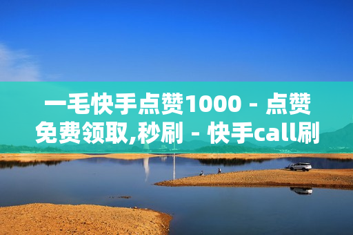 一毛快手点赞1000 - 点赞免费领取,秒刷 - 快手call刷亲密度软件