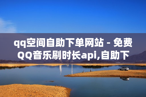 qq空间自助下单网站 - 免费QQ音乐刷时长api,自助下单平台网 - 抖音业务全网最低价