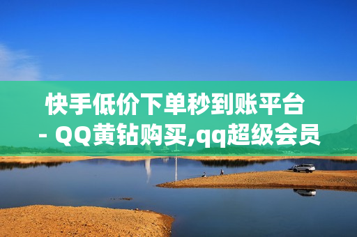 快手低价下单秒到账平台 - QQ黄钻购买,qq超级会员低价网站 - 快手流量推广网站