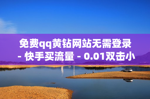 免费qq黄钻网站无需登录 - 快手买流量 - 0.01双击小白龙马山肥龙城正源太阳,卡盟平台最好 - 鲍鱼盒子卡密24小时自动发卡平台