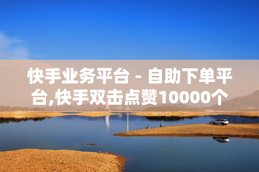 快手业务平台 - 自助下单平台,快手双击点赞10000个小白龙 - 小红书真人点赞评论收藏