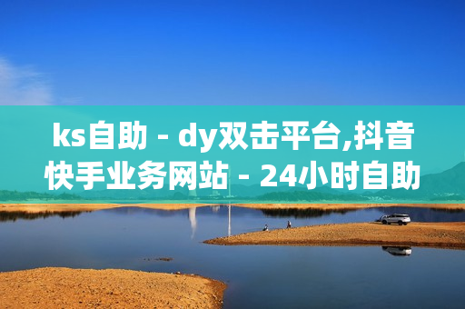 ks自助 - dy双击平台,抖音快手业务网站 - 24小时自助下单