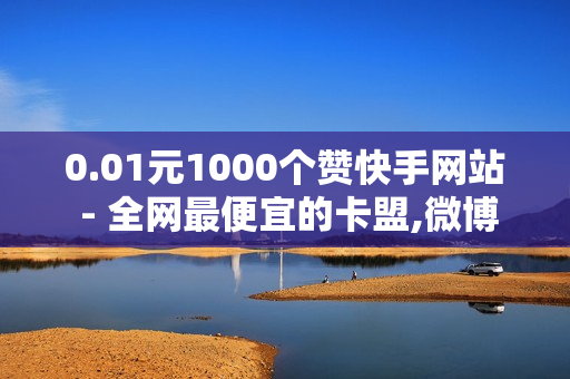 0.01元1000个赞快手网站 - 全网最便宜的卡盟,微博买赞 - 低价卡盟全网低价