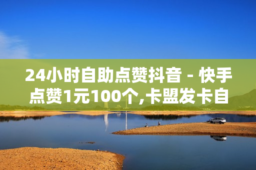 24小时自助点赞抖音 - 快手点赞1元100个,卡盟发卡自助平台 - 和平精英卡盟24小时自动发卡平台