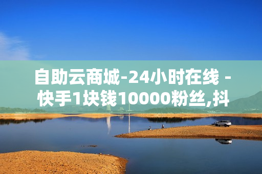 自助云商城-24小时在线 - 快手1块钱10000粉丝,抖音低价自助平台 - 空间点赞