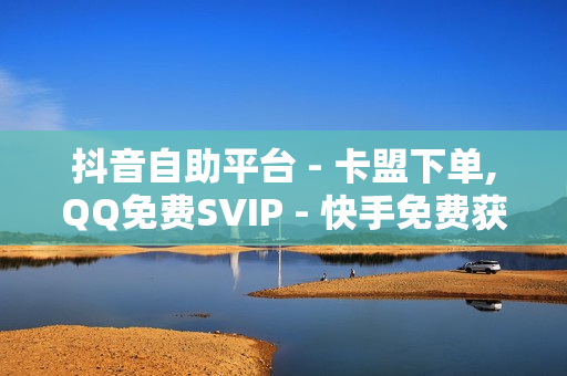 抖音自助平台 - 卡盟下单,QQ免费SVIP - 快手免费获赞一元一百