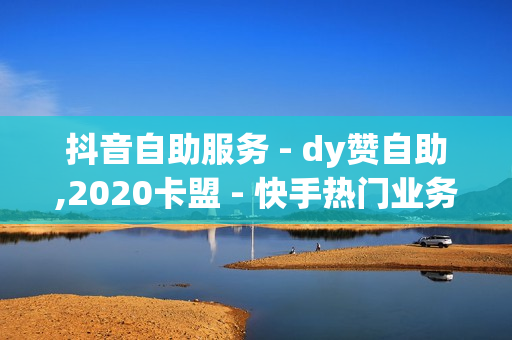 抖音自助服务 - dy赞自助,2020卡盟 - 快手热门业务平台