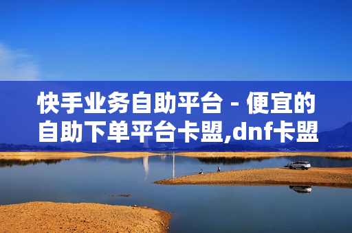 快手业务自助平台 - 便宜的自助下单平台卡盟,dnf卡盟24小时自动发卡平台 - 一元一百个赞快手网站