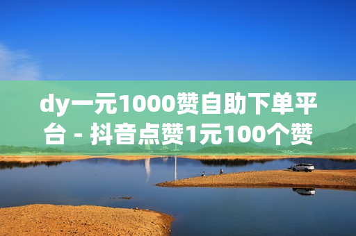 dy一元1000赞自助下单平台 - 抖音点赞1元100个赞,24小时在线下单商城 - 抖音千粉速成