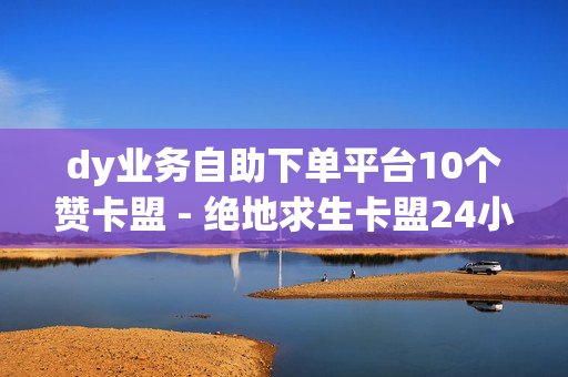 dy业务自助下单平台10个赞卡盟 - 绝地求生卡盟24小时自动发卡平台,免费领取1000快手播放量 - 卡盟qq业务网址