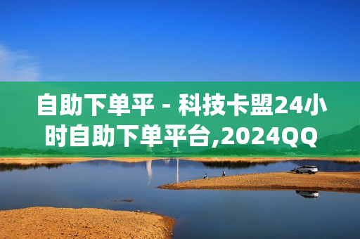 自助下单平 - 科技卡盟24小时自助下单平台,2024QQ领取svip - 24小时自助卡密商城