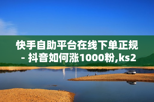 快手自助平台在线下单正规 - 抖音如何涨1000粉,ks24小时下单平台 - ks24小时买赞