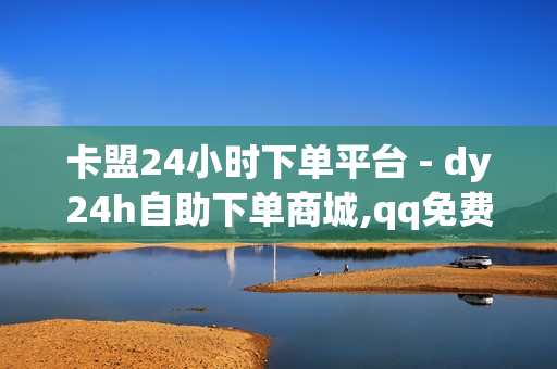 卡盟24小时下单平台 - dy24h自助下单商城,qq免费领取一千访客 - 王者荣耀业务平台网站