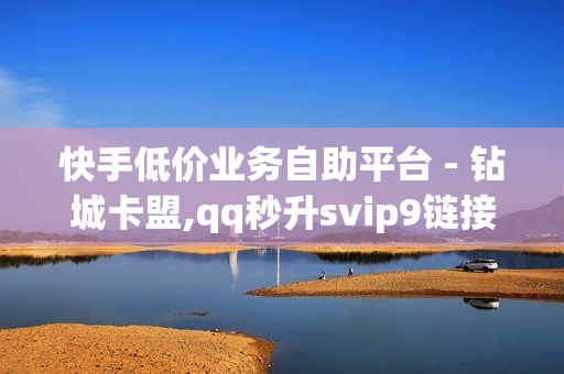 快手低价业务自助平台 - 钻城卡盟,qq秒升svip9链接2023 - 会员充值网站