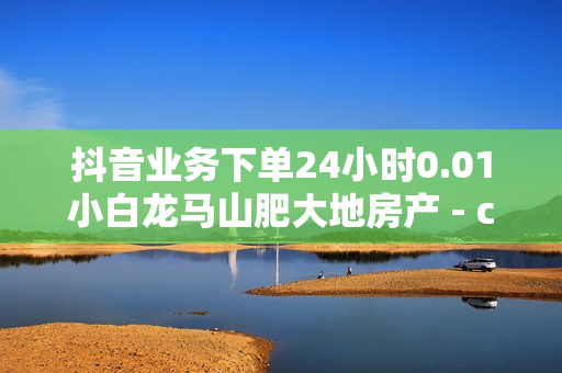 抖音业务下单24小时0.01小白龙马山肥大地房产 - cf黑号低价卡盟,快手一块钱100个 - 820卡盟