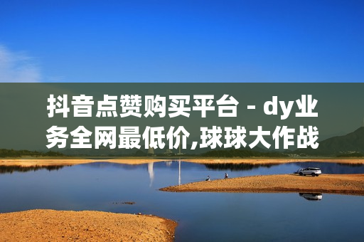 抖音点赞购买平台 - dy业务全网最低价,球球大作战24小时全自助下单网站 - 卡密在线自动发卡平台