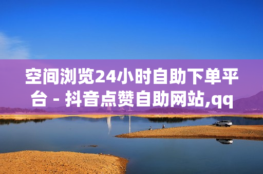 空间浏览24小时自助下单平台 - 抖音点赞自助网站,qq会员业务网站 - 抖音业务下单24小时最低价