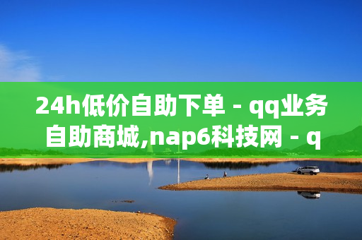 24h低价自助下单 - qq业务自助商城,nap6科技网 - qq秒赞