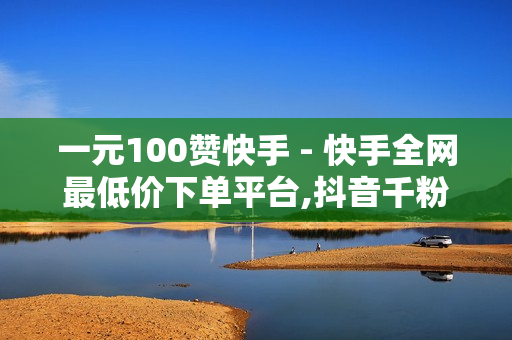 一元100赞快手 - 快手全网最低价下单平台,抖音千粉速成 - 快手作品上热门