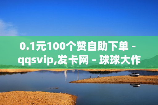 0.1元100个赞自助下单 - qqsvip,发卡网 - 球球大作战自助下单网址