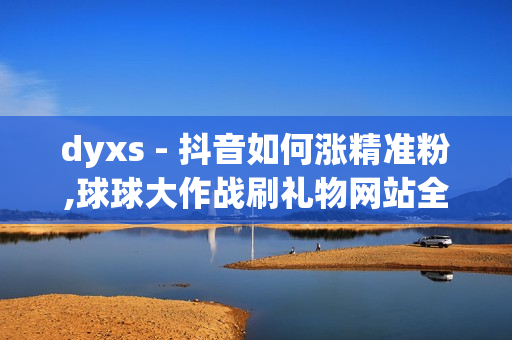 dyxs - 抖音如何涨精准粉,球球大作战刷礼物网站全网最便宜 - dy快手业务