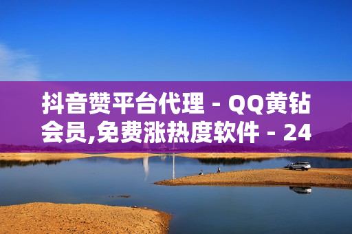 抖音赞平台代理 - QQ黄钻会员,免费涨热度软件 - 24小时下单平台最低价