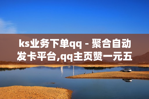 ks业务下单qq - 聚合自动发卡平台,qq主页赞一元五万 - 快手刷双击0.01元100个双击ks