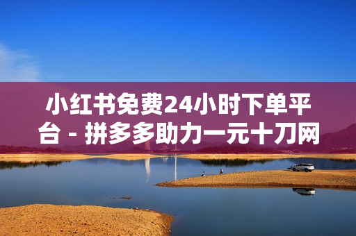 小红书免费24小时下单平台 - 拼多多助力一元十刀网页,卡盟在线自助下单低价 - 快手全网最低价下单平台