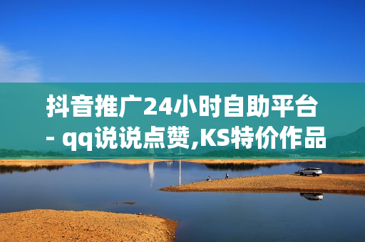 抖音推广24小时自助平台 - qq说说点赞,KS特价作品双击 - 广州知墨墨网