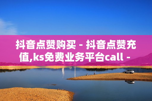 抖音点赞购买 - 抖音点赞充值,ks免费业务平台call - 冰点卡盟