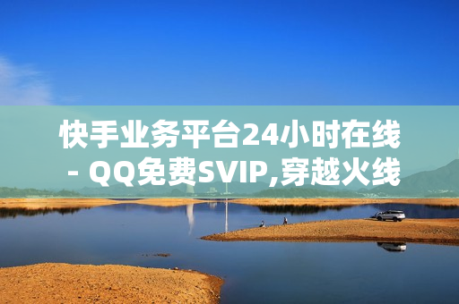 快手业务平台24小时在线 - QQ免费SVIP,穿越火线卡盟 - 子潇网络平台低价