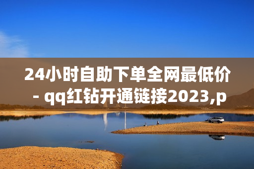 24小时自助下单全网最低价 - qq红钻开通链接2023,pdd刷助力软件 - 0.1元100个赞自助下单