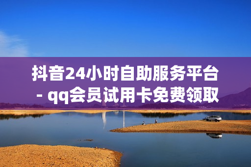 抖音24小时自助服务平台 - qq会员试用卡免费领取,自助平台 - 自助下单助手