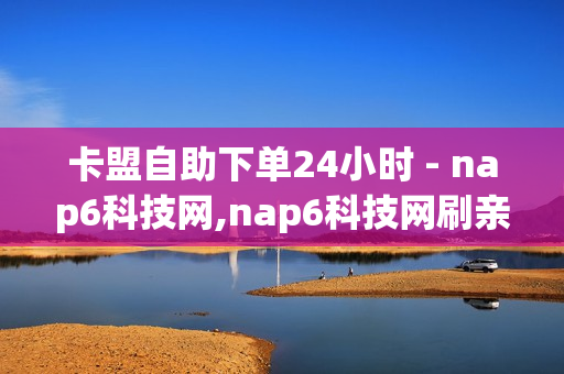 卡盟自助下单24小时 - nap6科技网,nap6科技网刷亲密度 - 快手call业务