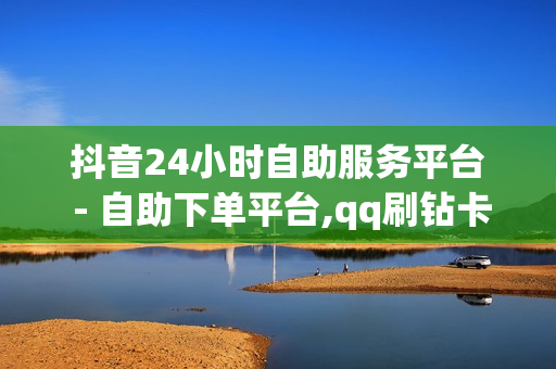 抖音24小时自助服务平台 - 自助下单平台,qq刷钻卡盟永久 - ks双击业务便宜