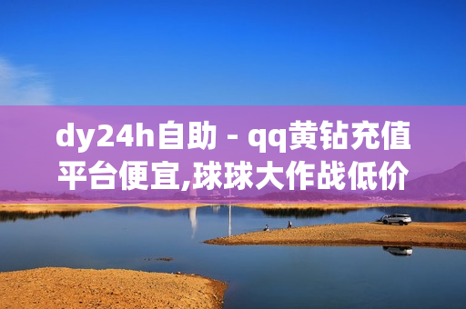 dy24h自助 - qq黄钻充值平台便宜,球球大作战低价刷爱心网 - 老马qq业务网站下单注意事项