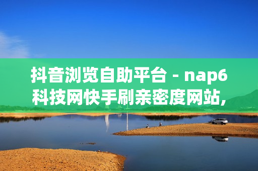 抖音浏览自助平台 - nap6科技网快手刷亲密度网站,dy自助商城 - qq赞在线自助下单网站热门