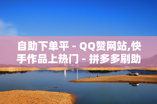 自助下单平 - QQ赞网站,快手作品上热门 - 拼多多刷助力