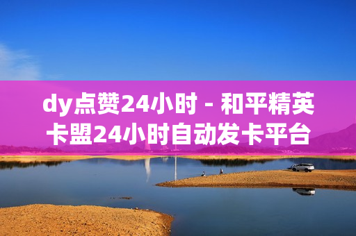 dy点赞24小时 - 和平精英卡盟24小时自动发卡平台,时光云自动抢红包 - pdd现金大转盘助力网站