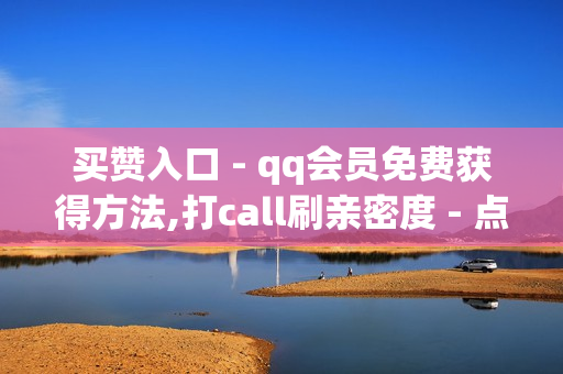 买赞入口 - qq会员免费获得方法,打call刷亲密度 - 点赞qq资料卡平台