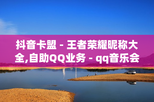 抖音卡盟 - 王者荣耀昵称大全,自助QQ业务 - qq音乐会员充值