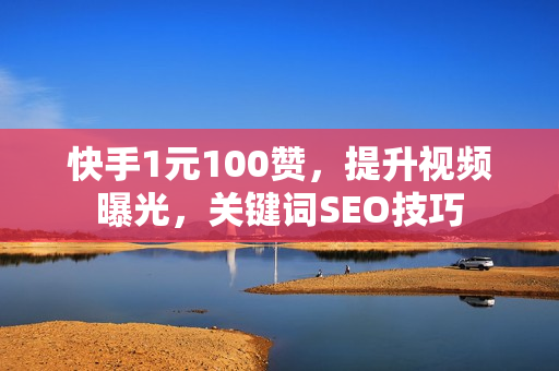 快手1元100赞，提升视频曝光，关键词SEO技巧